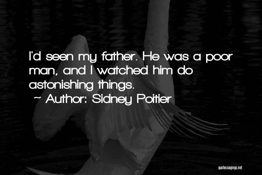 Sidney Poitier Quotes: I'd Seen My Father. He Was A Poor Man, And I Watched Him Do Astonishing Things.