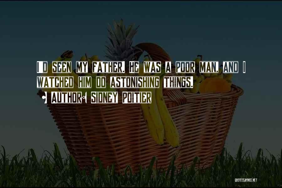 Sidney Poitier Quotes: I'd Seen My Father. He Was A Poor Man, And I Watched Him Do Astonishing Things.