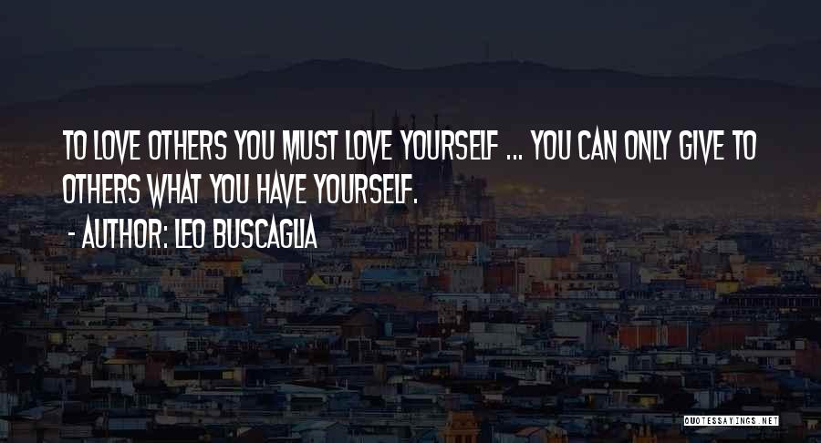 Leo Buscaglia Quotes: To Love Others You Must Love Yourself ... You Can Only Give To Others What You Have Yourself.