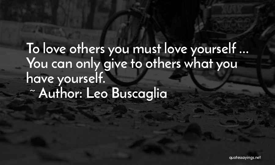 Leo Buscaglia Quotes: To Love Others You Must Love Yourself ... You Can Only Give To Others What You Have Yourself.