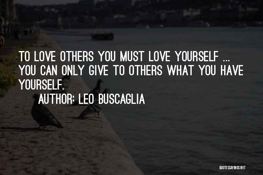 Leo Buscaglia Quotes: To Love Others You Must Love Yourself ... You Can Only Give To Others What You Have Yourself.