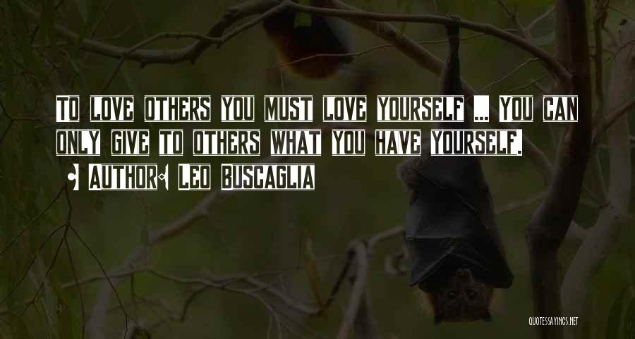 Leo Buscaglia Quotes: To Love Others You Must Love Yourself ... You Can Only Give To Others What You Have Yourself.