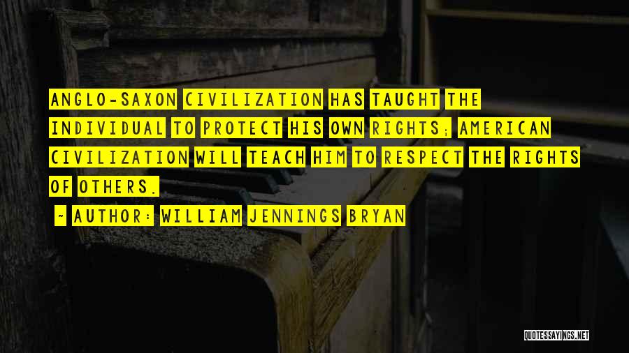William Jennings Bryan Quotes: Anglo-saxon Civilization Has Taught The Individual To Protect His Own Rights; American Civilization Will Teach Him To Respect The Rights