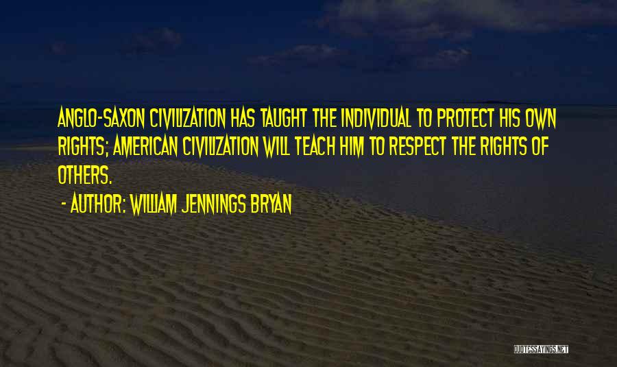 William Jennings Bryan Quotes: Anglo-saxon Civilization Has Taught The Individual To Protect His Own Rights; American Civilization Will Teach Him To Respect The Rights