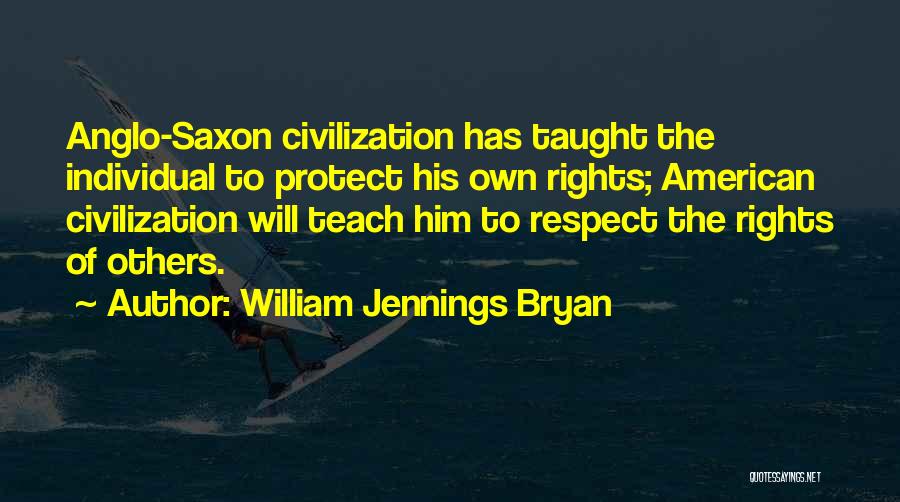 William Jennings Bryan Quotes: Anglo-saxon Civilization Has Taught The Individual To Protect His Own Rights; American Civilization Will Teach Him To Respect The Rights