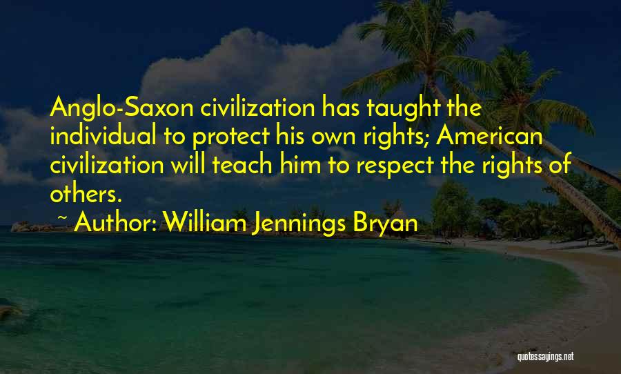 William Jennings Bryan Quotes: Anglo-saxon Civilization Has Taught The Individual To Protect His Own Rights; American Civilization Will Teach Him To Respect The Rights