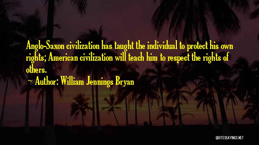 William Jennings Bryan Quotes: Anglo-saxon Civilization Has Taught The Individual To Protect His Own Rights; American Civilization Will Teach Him To Respect The Rights