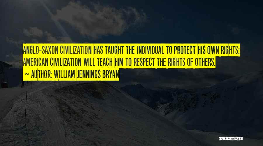 William Jennings Bryan Quotes: Anglo-saxon Civilization Has Taught The Individual To Protect His Own Rights; American Civilization Will Teach Him To Respect The Rights