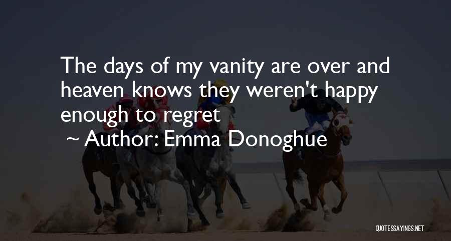 Emma Donoghue Quotes: The Days Of My Vanity Are Over And Heaven Knows They Weren't Happy Enough To Regret