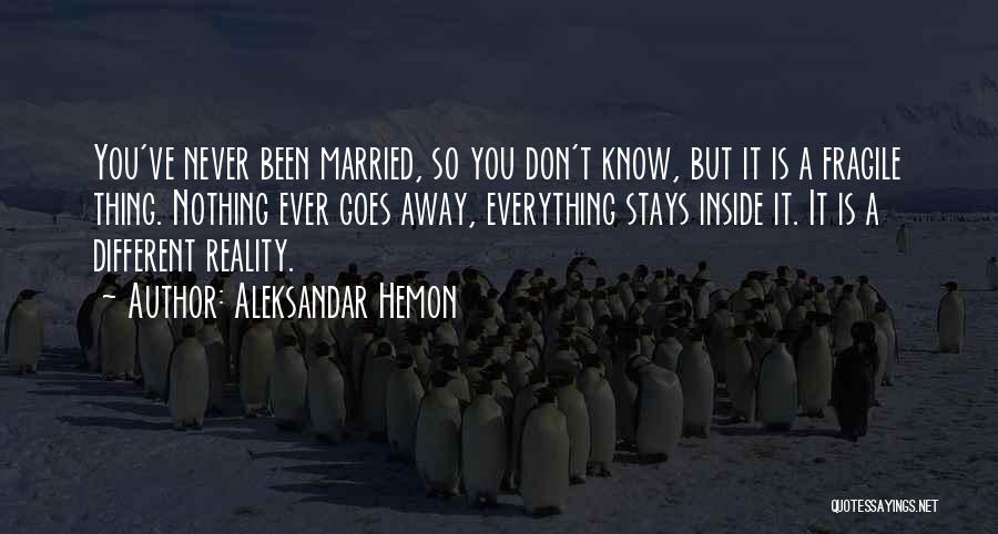 Aleksandar Hemon Quotes: You've Never Been Married, So You Don't Know, But It Is A Fragile Thing. Nothing Ever Goes Away, Everything Stays