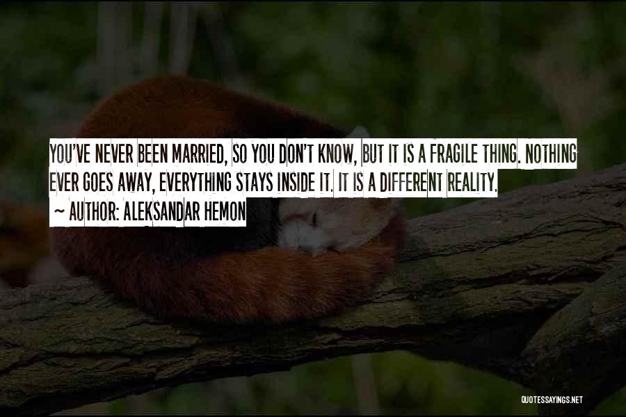 Aleksandar Hemon Quotes: You've Never Been Married, So You Don't Know, But It Is A Fragile Thing. Nothing Ever Goes Away, Everything Stays