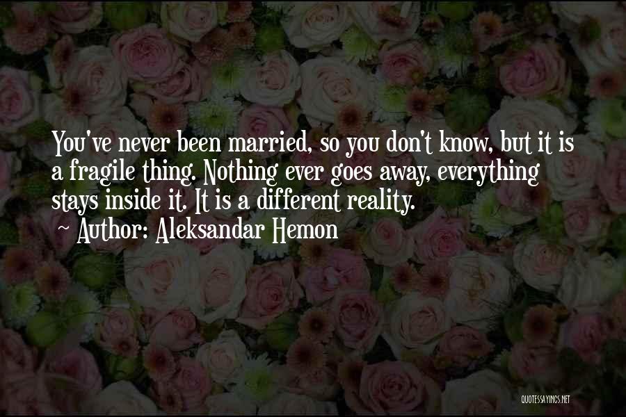 Aleksandar Hemon Quotes: You've Never Been Married, So You Don't Know, But It Is A Fragile Thing. Nothing Ever Goes Away, Everything Stays