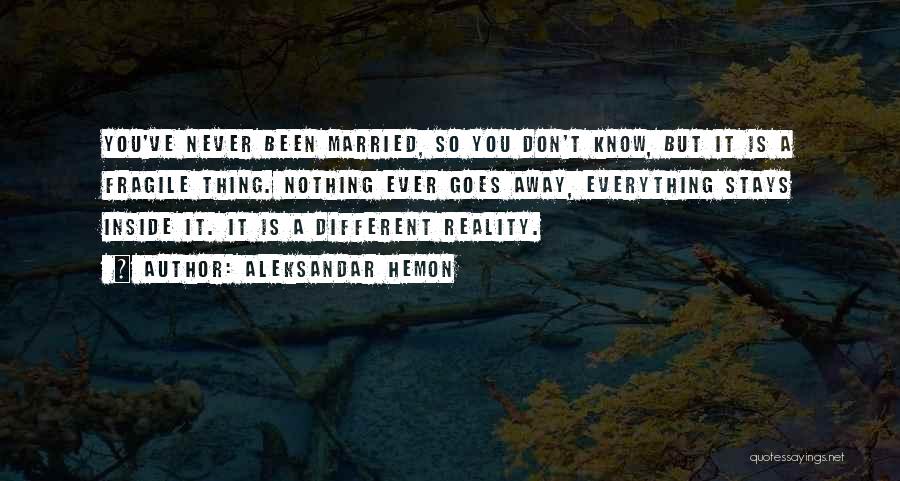 Aleksandar Hemon Quotes: You've Never Been Married, So You Don't Know, But It Is A Fragile Thing. Nothing Ever Goes Away, Everything Stays