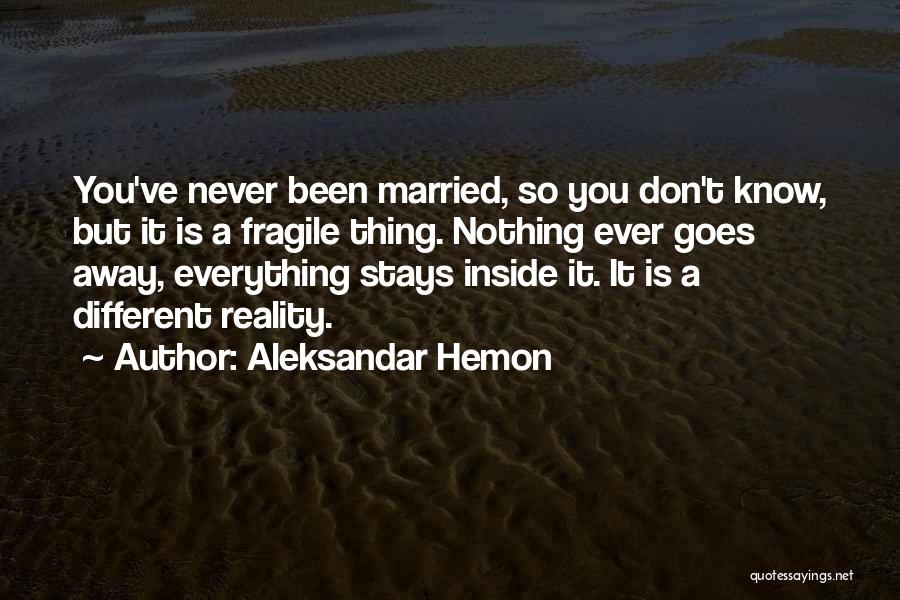 Aleksandar Hemon Quotes: You've Never Been Married, So You Don't Know, But It Is A Fragile Thing. Nothing Ever Goes Away, Everything Stays