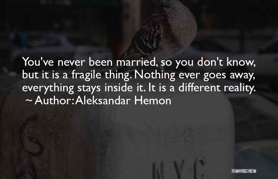 Aleksandar Hemon Quotes: You've Never Been Married, So You Don't Know, But It Is A Fragile Thing. Nothing Ever Goes Away, Everything Stays