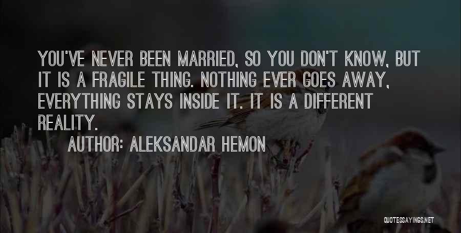 Aleksandar Hemon Quotes: You've Never Been Married, So You Don't Know, But It Is A Fragile Thing. Nothing Ever Goes Away, Everything Stays