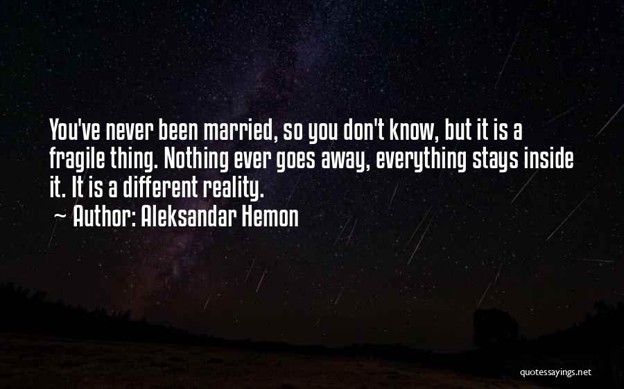 Aleksandar Hemon Quotes: You've Never Been Married, So You Don't Know, But It Is A Fragile Thing. Nothing Ever Goes Away, Everything Stays