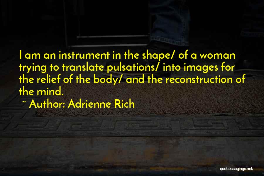 Adrienne Rich Quotes: I Am An Instrument In The Shape/ Of A Woman Trying To Translate Pulsations/ Into Images For The Relief Of