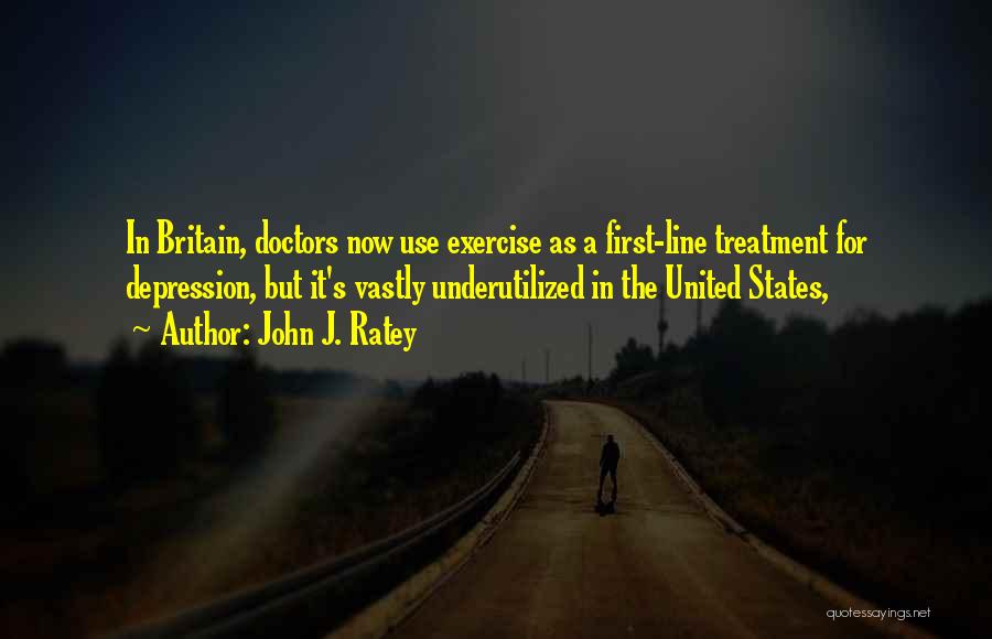 John J. Ratey Quotes: In Britain, Doctors Now Use Exercise As A First-line Treatment For Depression, But It's Vastly Underutilized In The United States,