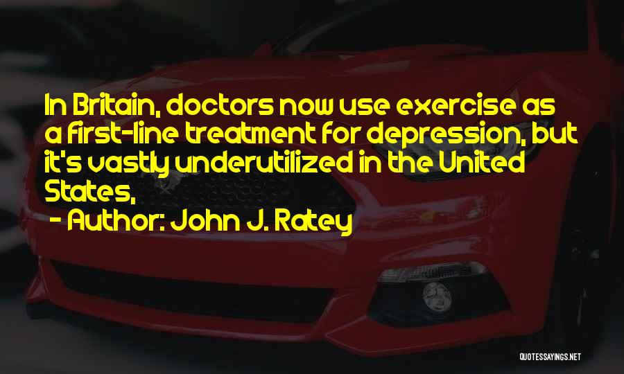 John J. Ratey Quotes: In Britain, Doctors Now Use Exercise As A First-line Treatment For Depression, But It's Vastly Underutilized In The United States,