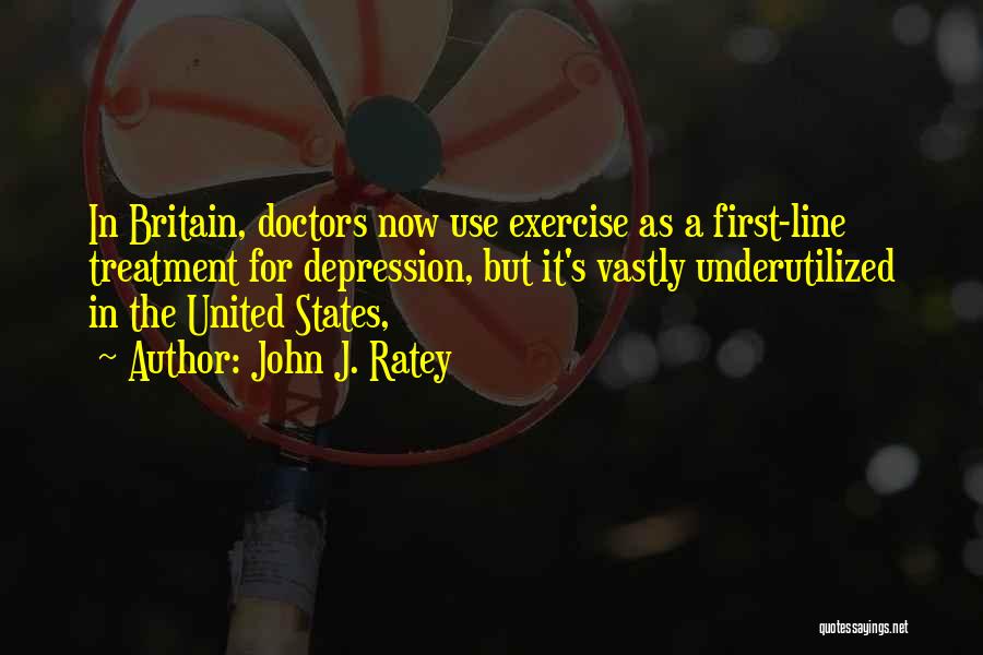 John J. Ratey Quotes: In Britain, Doctors Now Use Exercise As A First-line Treatment For Depression, But It's Vastly Underutilized In The United States,