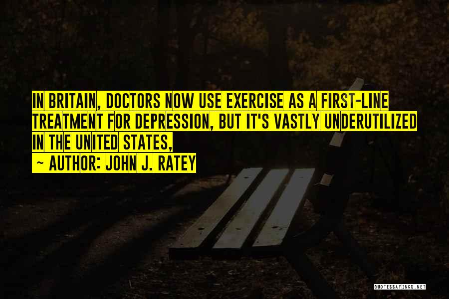John J. Ratey Quotes: In Britain, Doctors Now Use Exercise As A First-line Treatment For Depression, But It's Vastly Underutilized In The United States,
