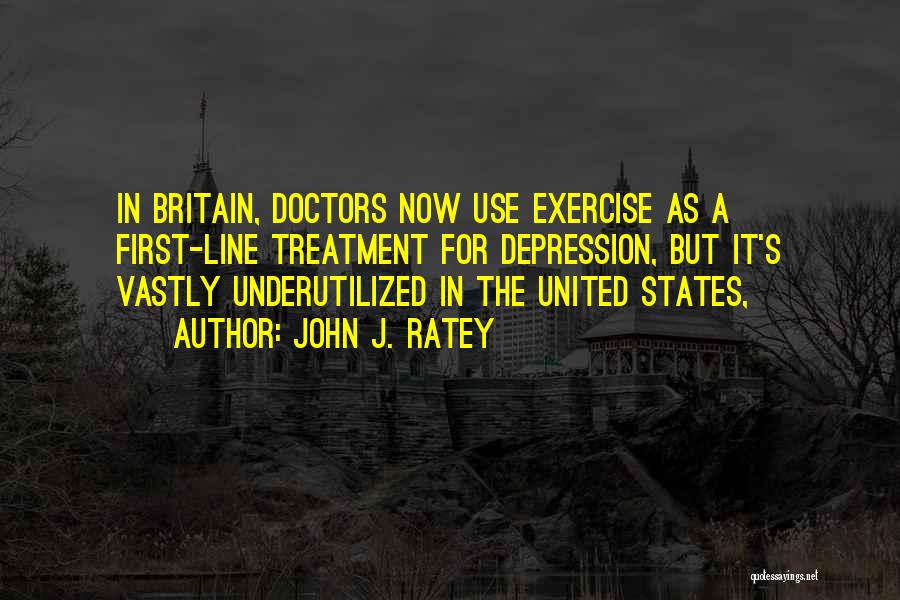 John J. Ratey Quotes: In Britain, Doctors Now Use Exercise As A First-line Treatment For Depression, But It's Vastly Underutilized In The United States,