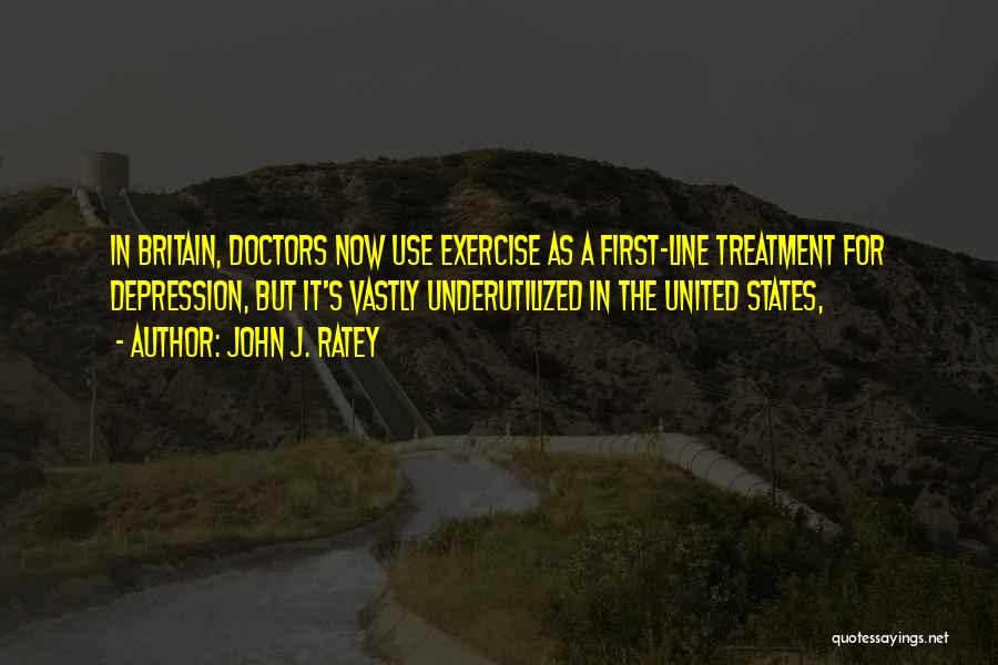 John J. Ratey Quotes: In Britain, Doctors Now Use Exercise As A First-line Treatment For Depression, But It's Vastly Underutilized In The United States,