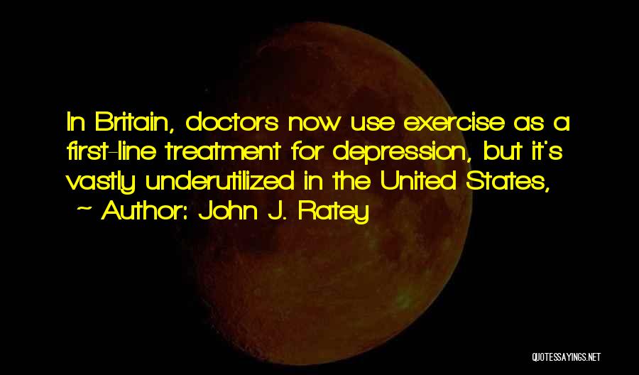 John J. Ratey Quotes: In Britain, Doctors Now Use Exercise As A First-line Treatment For Depression, But It's Vastly Underutilized In The United States,