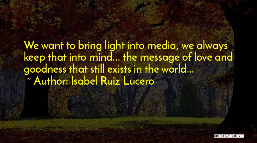 Isabel Ruiz Lucero Quotes: We Want To Bring Light Into Media, We Always Keep That Into Mind... The Message Of Love And Goodness That