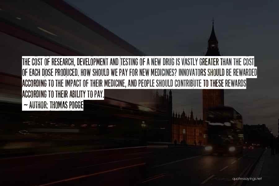Thomas Pogge Quotes: The Cost Of Research, Development And Testing Of A New Drug Is Vastly Greater Than The Cost Of Each Dose