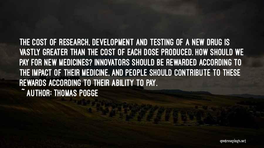 Thomas Pogge Quotes: The Cost Of Research, Development And Testing Of A New Drug Is Vastly Greater Than The Cost Of Each Dose