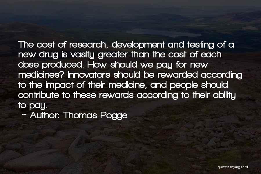 Thomas Pogge Quotes: The Cost Of Research, Development And Testing Of A New Drug Is Vastly Greater Than The Cost Of Each Dose