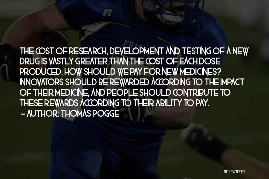 Thomas Pogge Quotes: The Cost Of Research, Development And Testing Of A New Drug Is Vastly Greater Than The Cost Of Each Dose