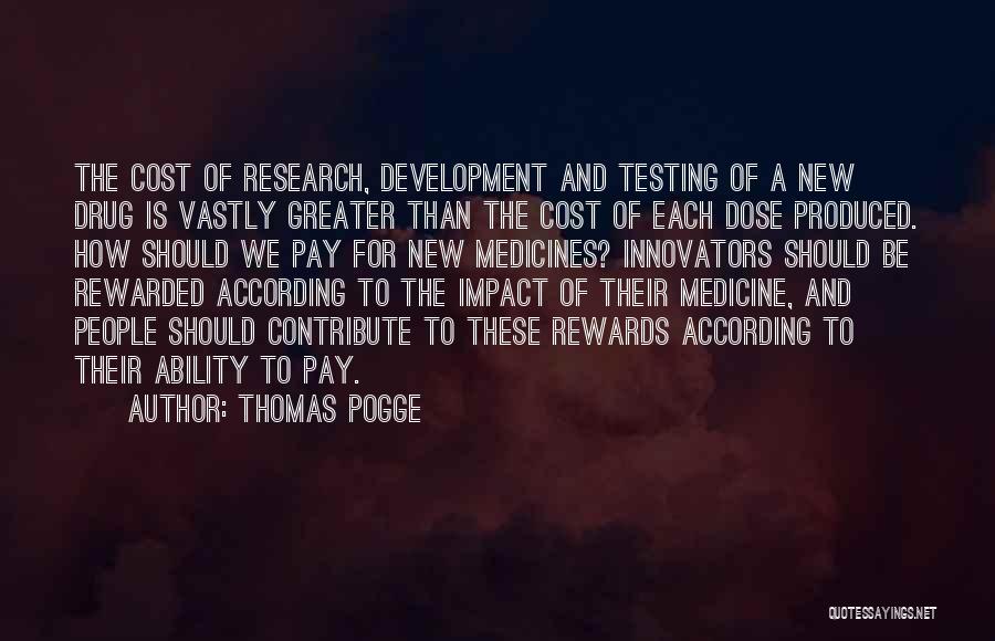 Thomas Pogge Quotes: The Cost Of Research, Development And Testing Of A New Drug Is Vastly Greater Than The Cost Of Each Dose