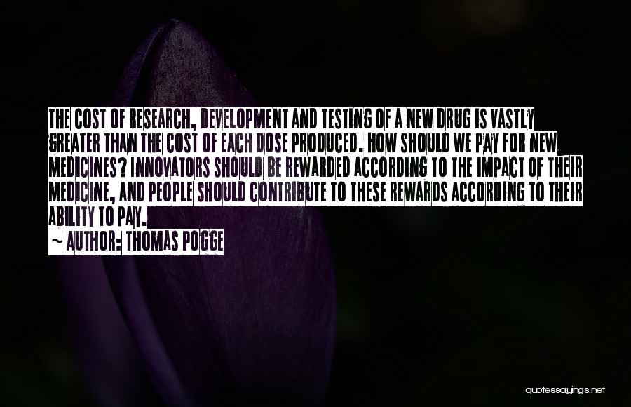 Thomas Pogge Quotes: The Cost Of Research, Development And Testing Of A New Drug Is Vastly Greater Than The Cost Of Each Dose