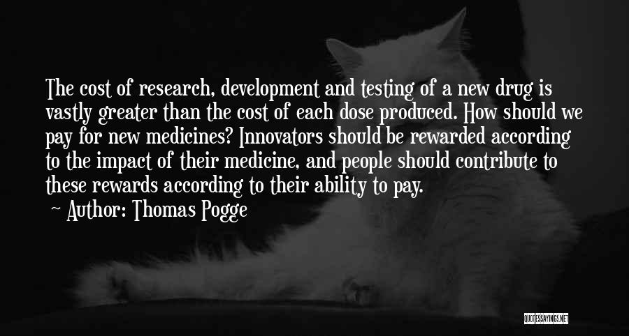Thomas Pogge Quotes: The Cost Of Research, Development And Testing Of A New Drug Is Vastly Greater Than The Cost Of Each Dose