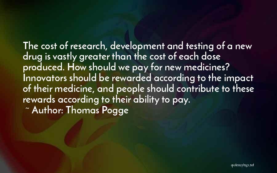 Thomas Pogge Quotes: The Cost Of Research, Development And Testing Of A New Drug Is Vastly Greater Than The Cost Of Each Dose