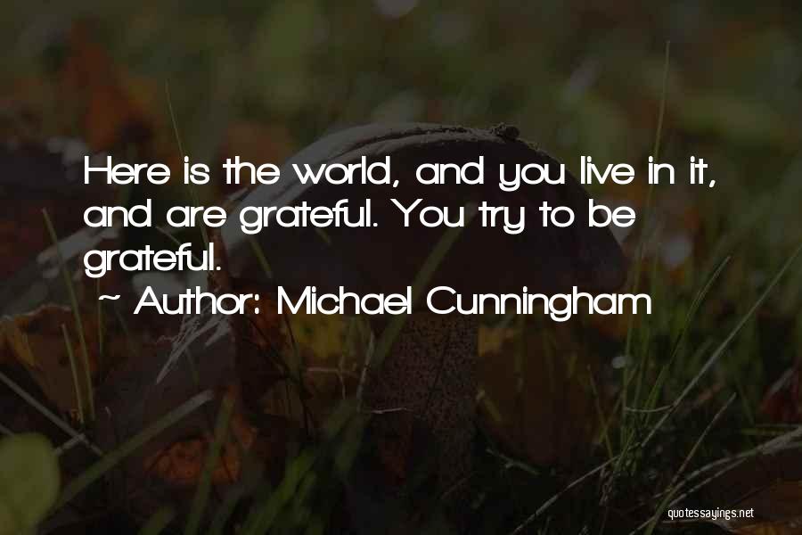 Michael Cunningham Quotes: Here Is The World, And You Live In It, And Are Grateful. You Try To Be Grateful.