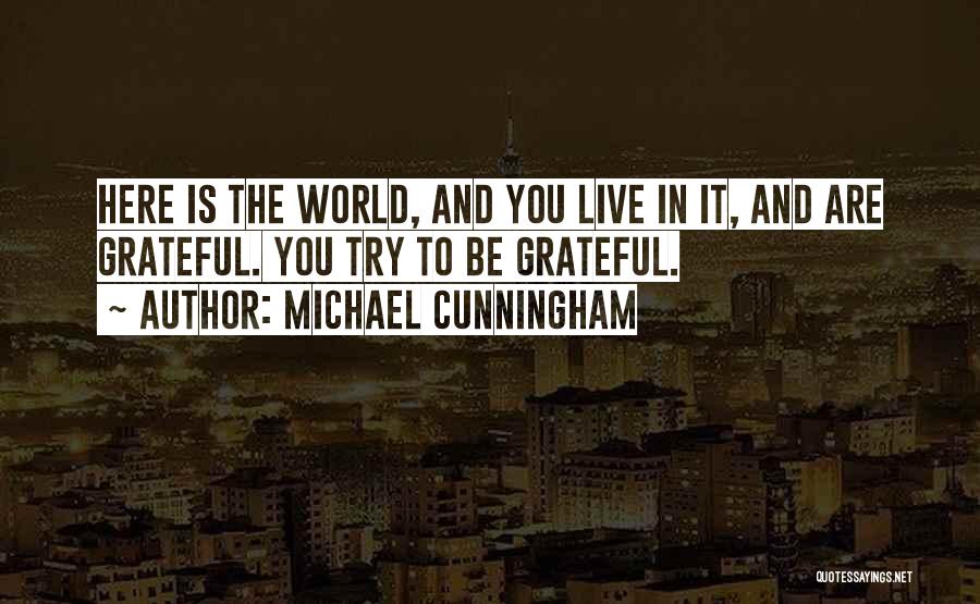 Michael Cunningham Quotes: Here Is The World, And You Live In It, And Are Grateful. You Try To Be Grateful.