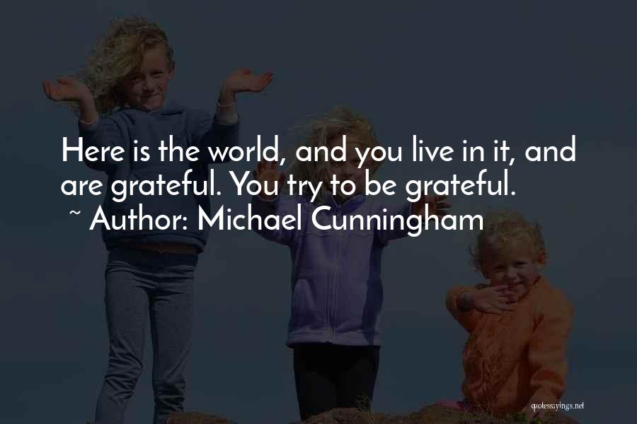 Michael Cunningham Quotes: Here Is The World, And You Live In It, And Are Grateful. You Try To Be Grateful.