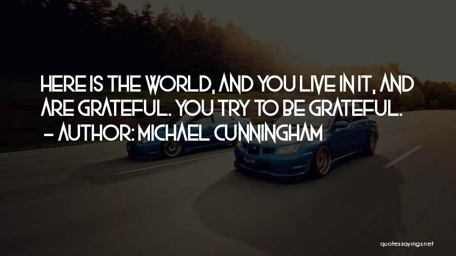 Michael Cunningham Quotes: Here Is The World, And You Live In It, And Are Grateful. You Try To Be Grateful.