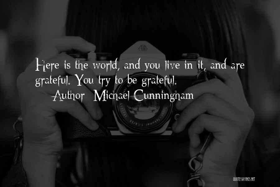 Michael Cunningham Quotes: Here Is The World, And You Live In It, And Are Grateful. You Try To Be Grateful.