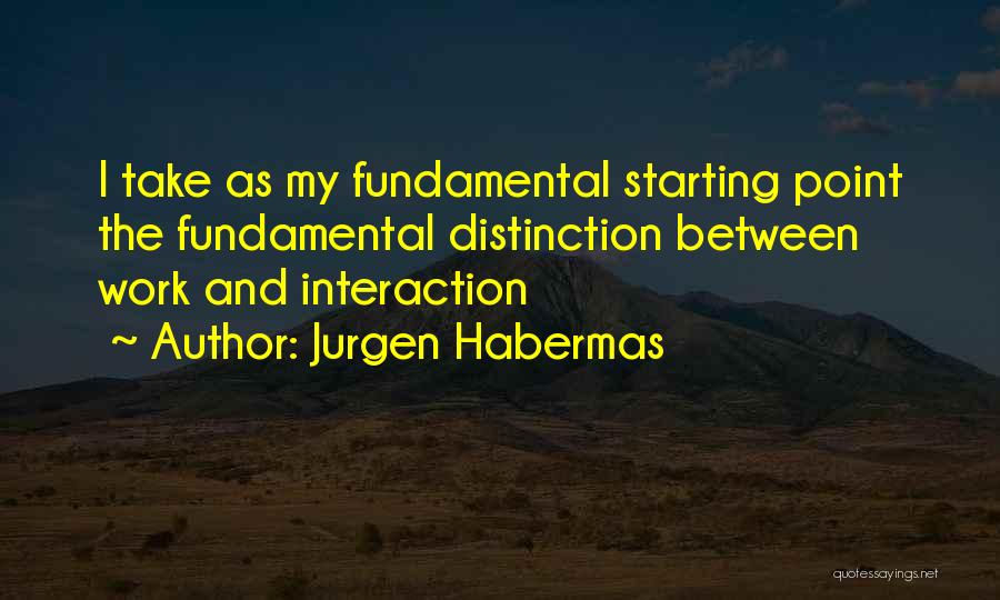 Jurgen Habermas Quotes: I Take As My Fundamental Starting Point The Fundamental Distinction Between Work And Interaction