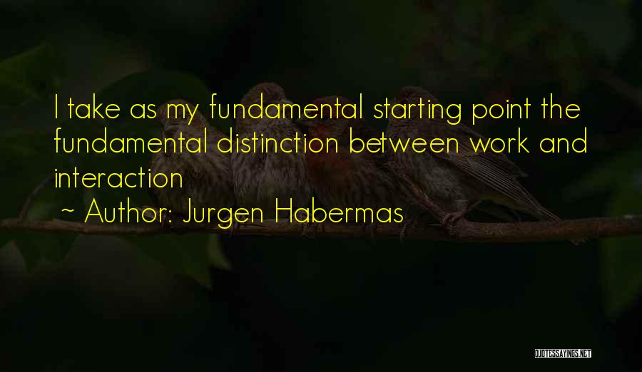 Jurgen Habermas Quotes: I Take As My Fundamental Starting Point The Fundamental Distinction Between Work And Interaction