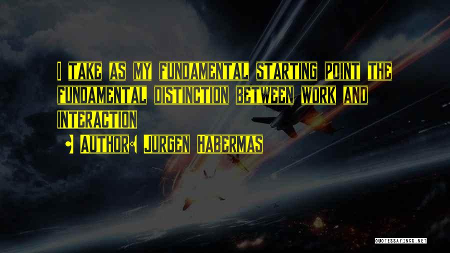 Jurgen Habermas Quotes: I Take As My Fundamental Starting Point The Fundamental Distinction Between Work And Interaction