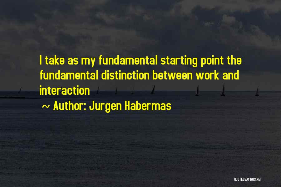 Jurgen Habermas Quotes: I Take As My Fundamental Starting Point The Fundamental Distinction Between Work And Interaction