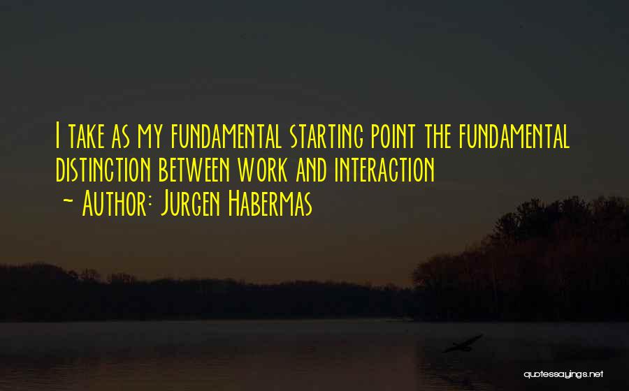 Jurgen Habermas Quotes: I Take As My Fundamental Starting Point The Fundamental Distinction Between Work And Interaction