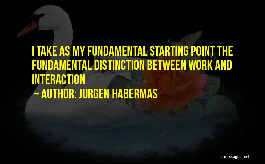 Jurgen Habermas Quotes: I Take As My Fundamental Starting Point The Fundamental Distinction Between Work And Interaction