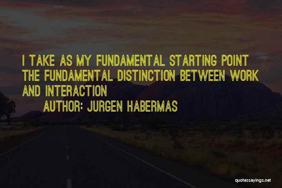 Jurgen Habermas Quotes: I Take As My Fundamental Starting Point The Fundamental Distinction Between Work And Interaction